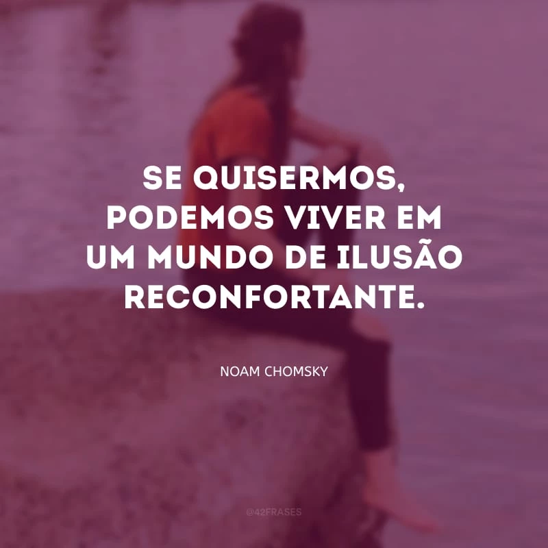 Se quisermos, podemos viver em um mundo de ilusão reconfortante.