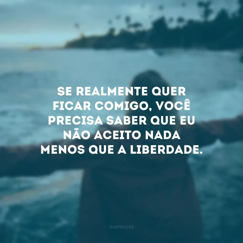 Se realmente quer ficar comigo, você precisa saber que eu não aceito nada menos que a liberdade.