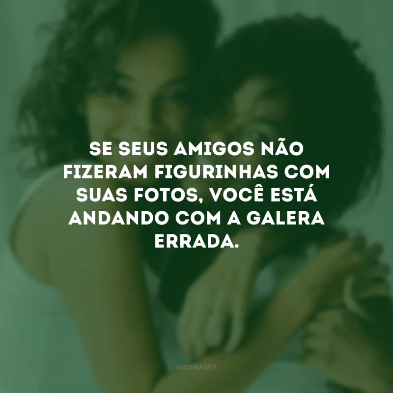 Se seus amigos não fizeram figurinhas com suas fotos, você está andando com a galera errada.