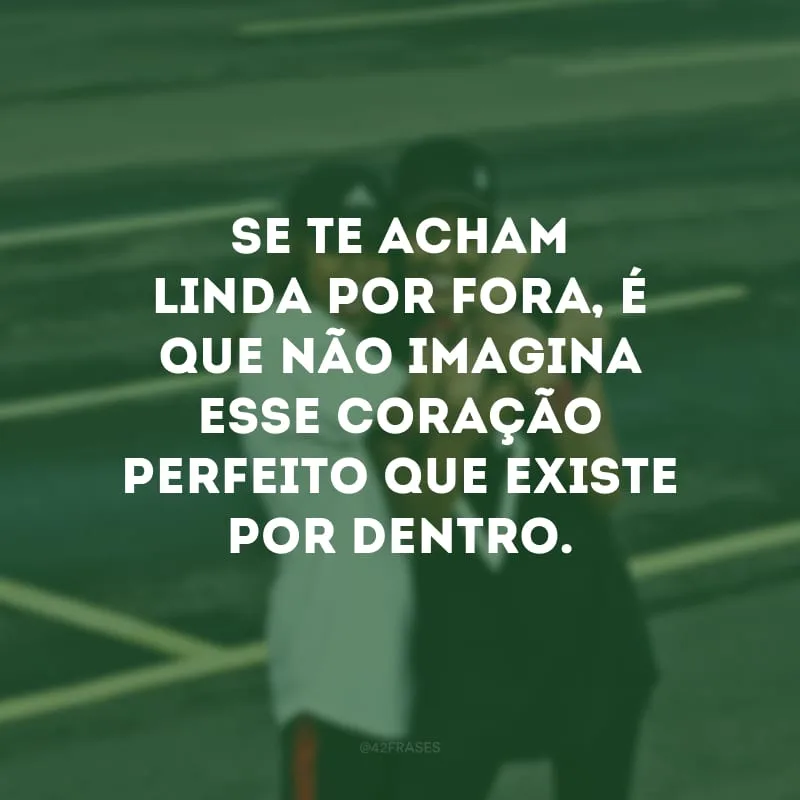 Se te acham linda por fora, é que não imagina esse coração perfeito que existe por dentro.
