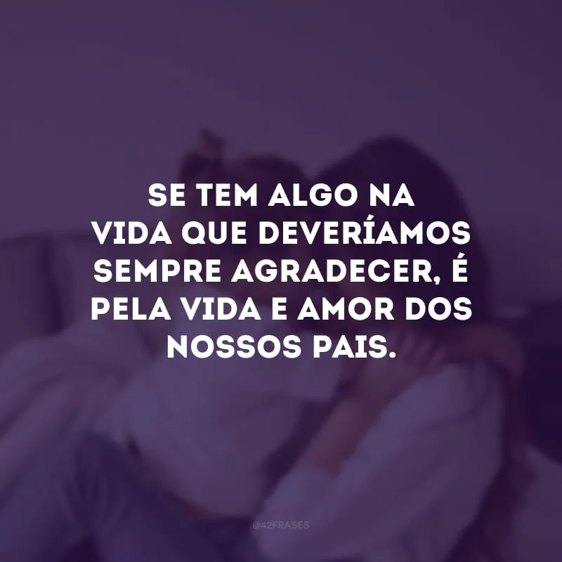 Se tem algo na vida que deveríamos sempre agradecer, é pela vida e amor dos nossos pais. 
