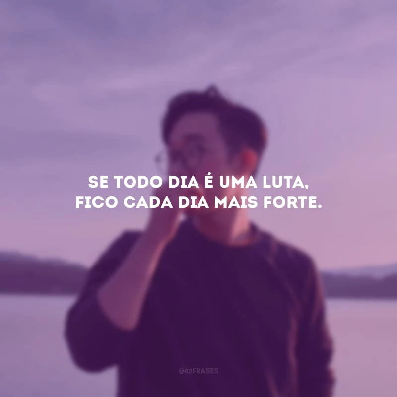 Se todo dia é uma luta, fico cada dia mais forte.