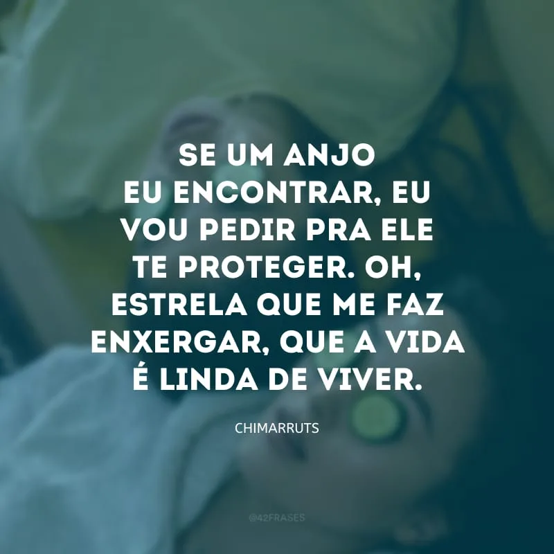 Se um anjo eu encontrar, eu vou pedir pra ele te proteger. Oh, estrela que me faz enxergar, que a vida é linda de viver.