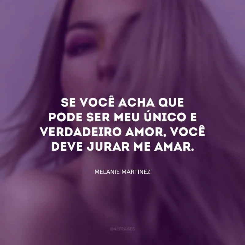 Se você acha que pode ser meu único e verdadeiro amor, você deve jurar me amar.
