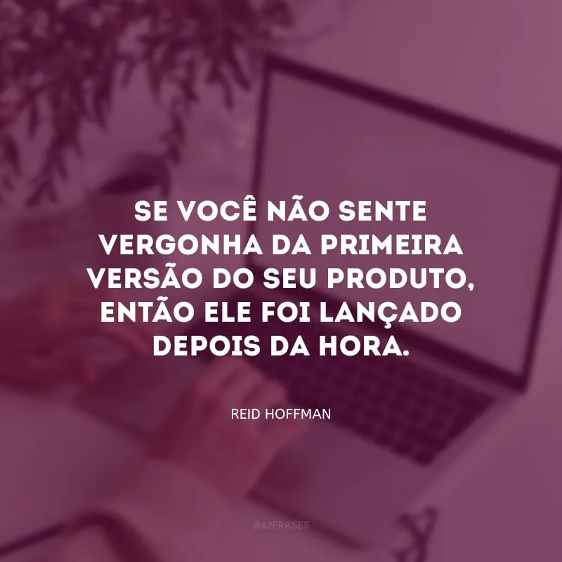 Se você não sente vergonha da primeira versão do seu produto, então ele foi lançado depois da hora. 
