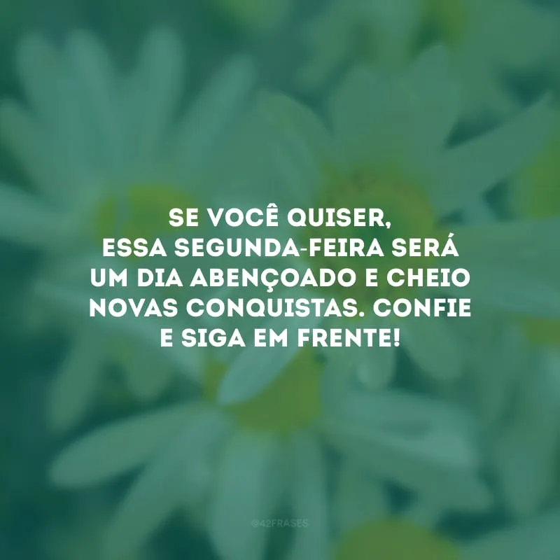 Se você quiser, essa segunda-feira será um dia abençoado e cheio novas conquistas. Confie e siga em frente!