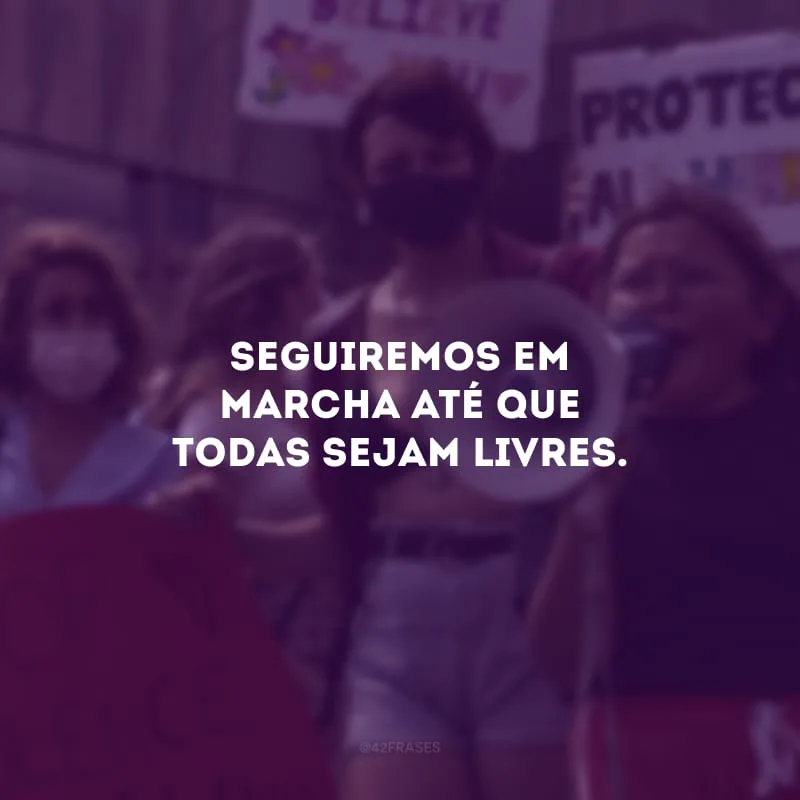 Seguiremos em marcha até que todas sejam livres.