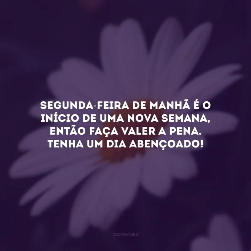 Segunda-feira de manhã é o início de uma nova semana, então faça valer a pena. Tenha um dia abençoado!