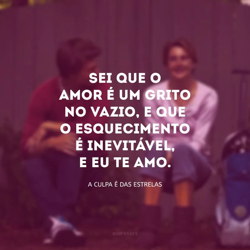 Sei que o amor é um grito no vazio, e que o esquecimento é inevitável, e eu te amo.