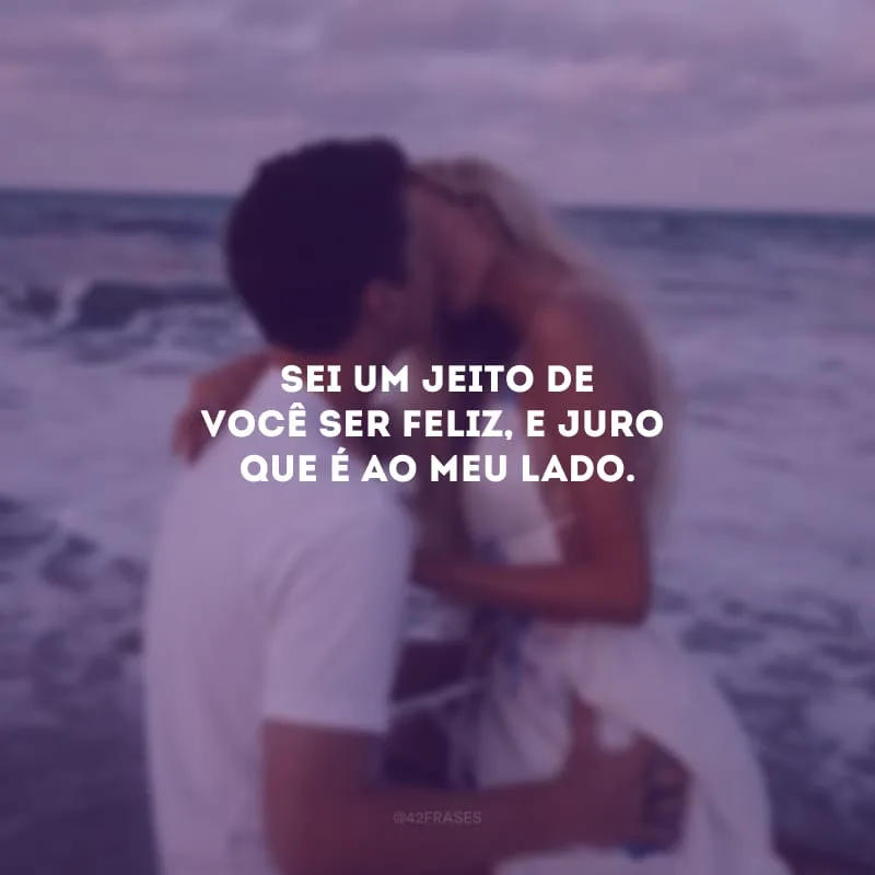 Sei um jeito de você ser feliz, e juro que é ao meu lado.