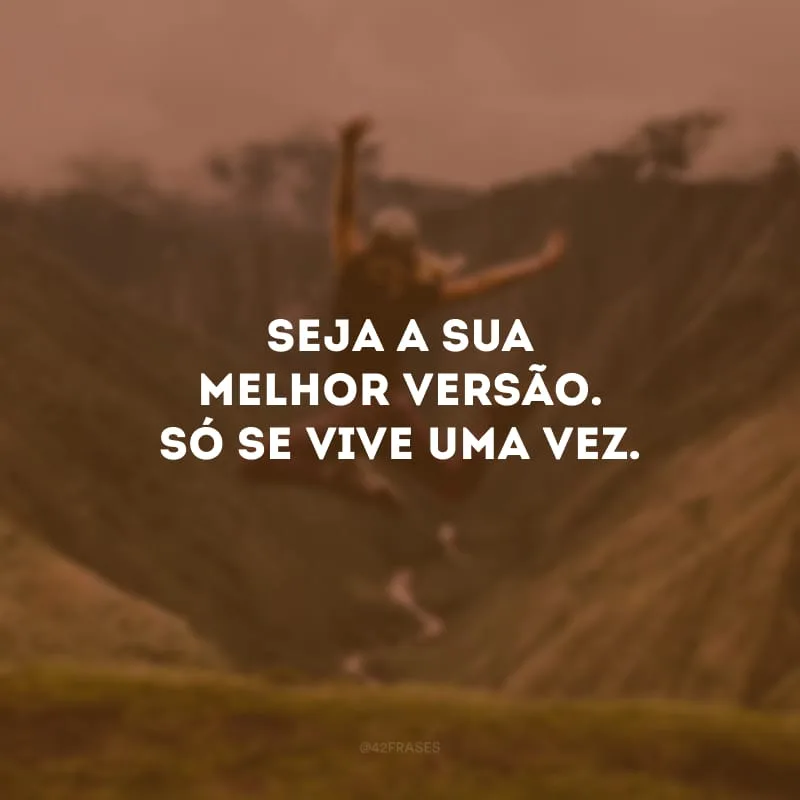 Seja a sua melhor versão. Só se vive uma vez.
