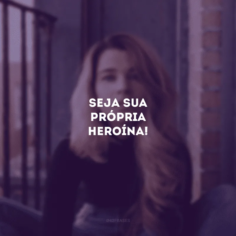 Seja sua própria heroína!