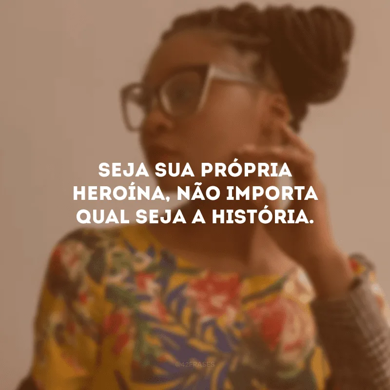 Seja sua própria heroína, não importa qual seja a história.