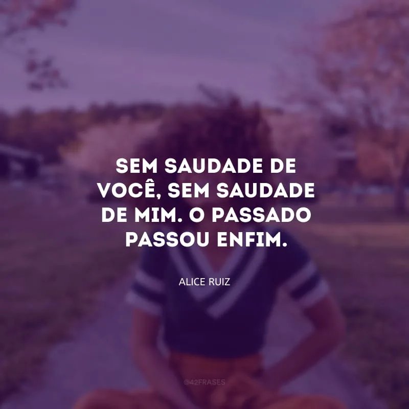 Sem saudade de você, sem saudade de mim. O passado passou enfim.