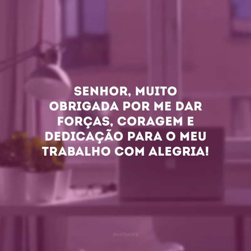 Senhor, muito obrigada por me dar forças, coragem e dedicação para o meu trabalho com alegria!

