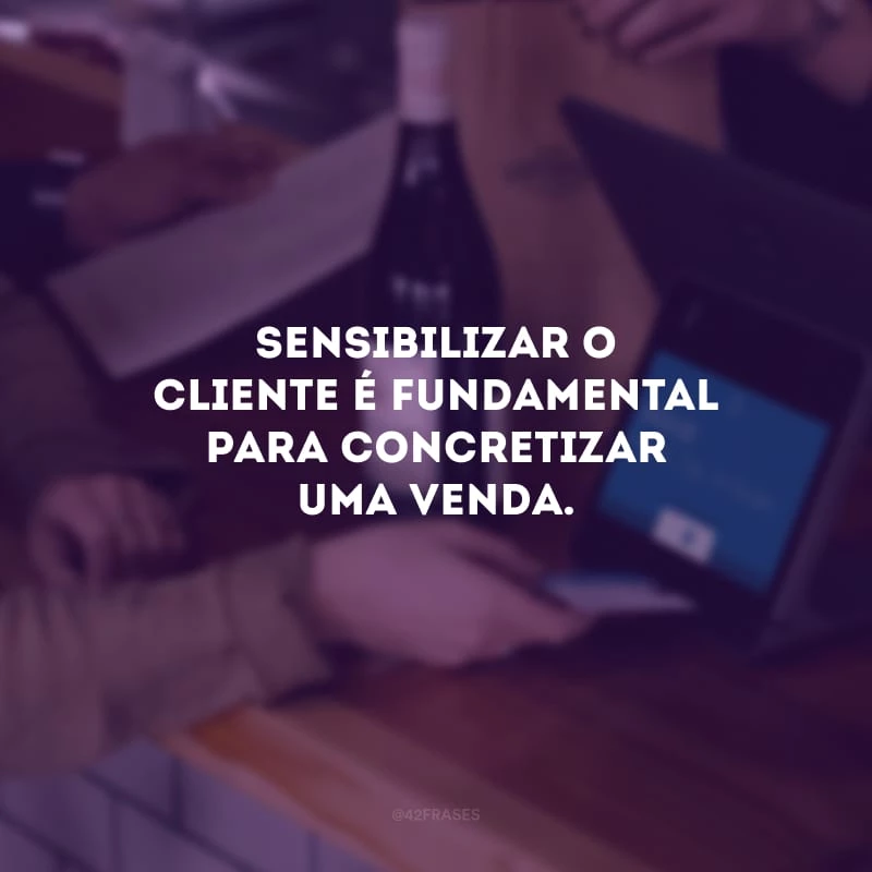 Sensibilizar o cliente é fundamental para concretizar uma venda.