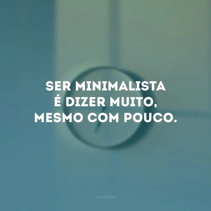 Ser minimalista é dizer muito, mesmo com pouco.
