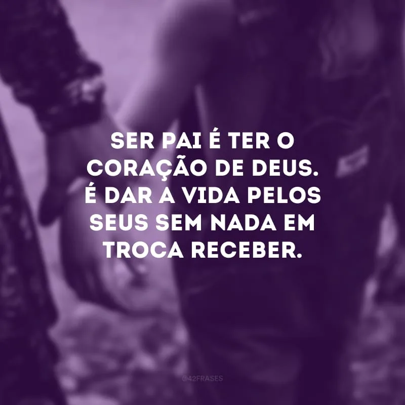 Ser pai é ter o coração de Deus. É dar a vida pelos seus sem nada em troca receber.