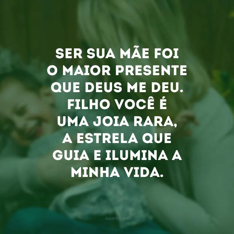 Ser sua mãe foi o maior presente que Deus me deu. Filho você é uma joia rara, a estrela que guia e ilumina a minha vida.