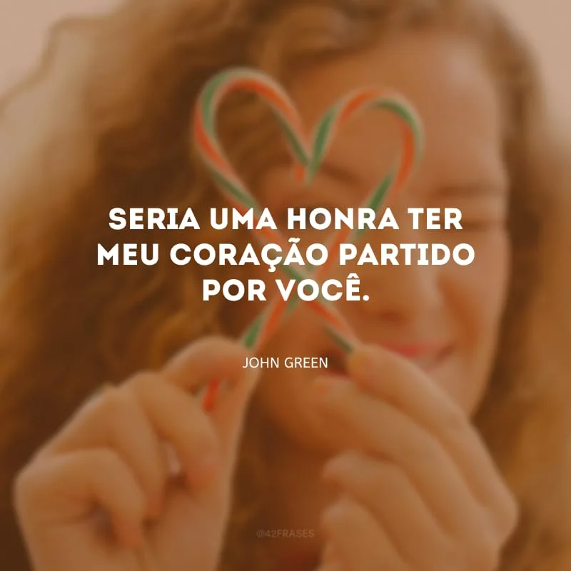 Seria uma honra ter meu coração partido por você.