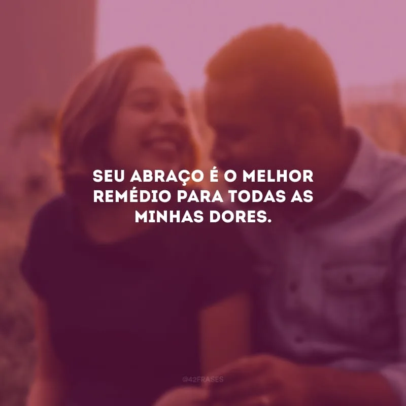 Seu abraço é o melhor remédio para todas as minhas dores.