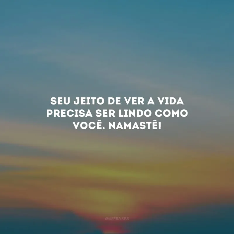 Seu jeito de ver a vida precisa ser lindo como você. Namastê!