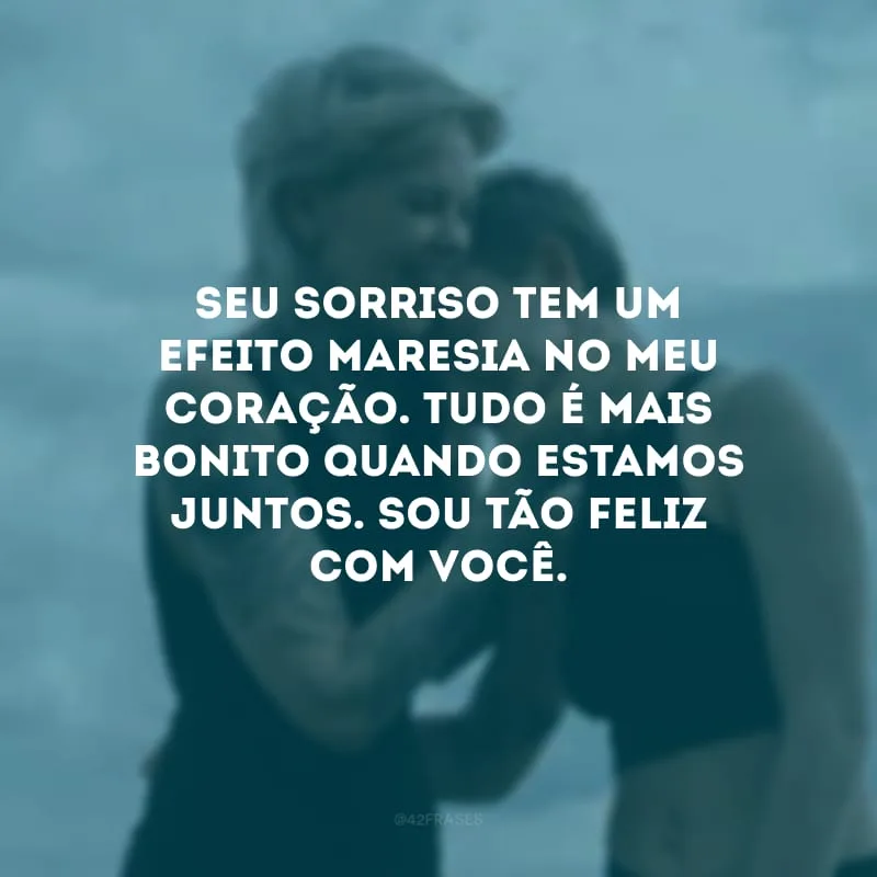 Seu sorriso tem um efeito maresia no meu coração. Tudo é mais bonito quando estamos juntos. Sou tão feliz com você.