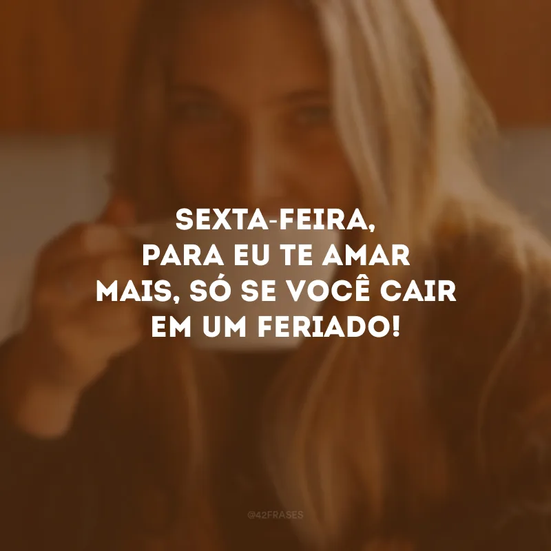 Sexta-feira, para eu te amar mais, só se você cair em um feriado!