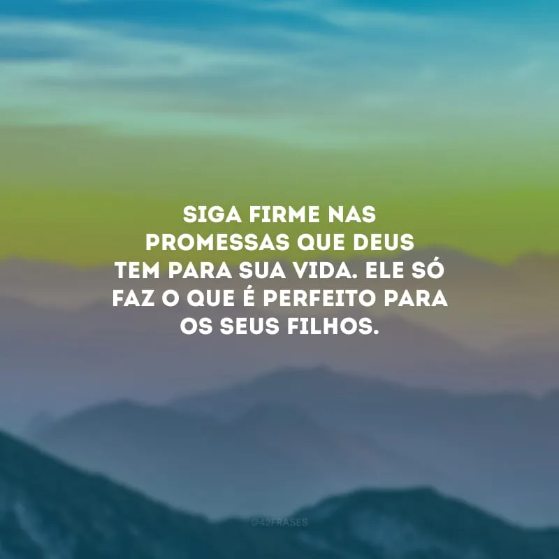 Siga firme nas promessas que Deus tem para sua vida. Ele só faz o que é perfeito para os Seus filhos.