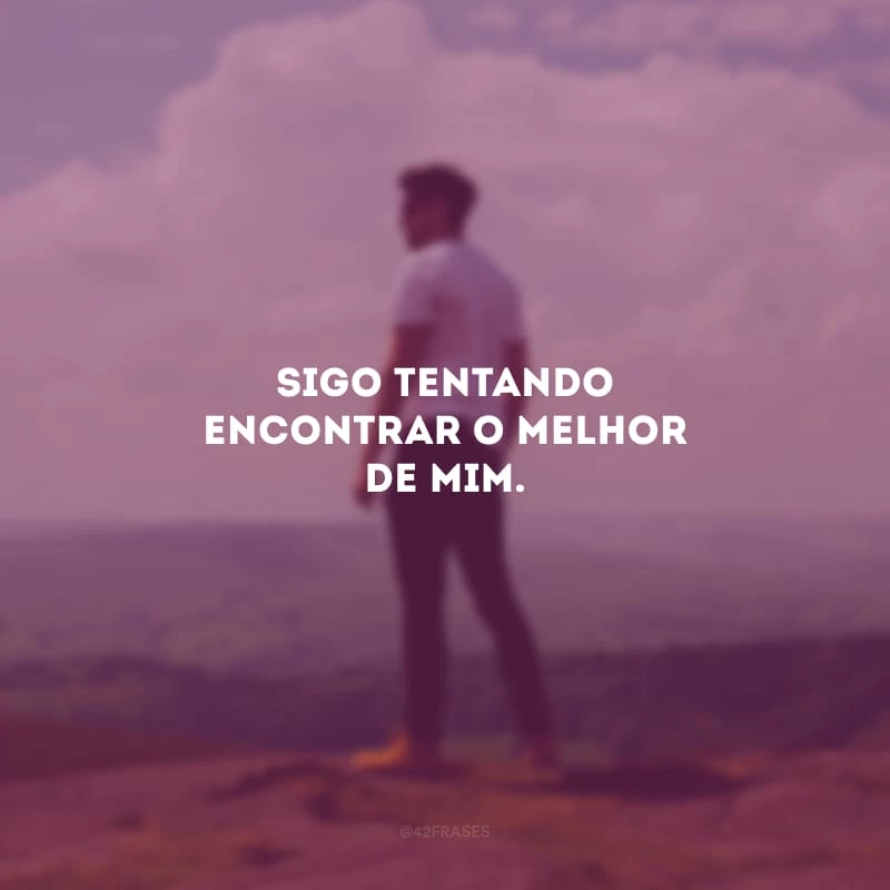 Sigo tentando encontrar o melhor de mim.