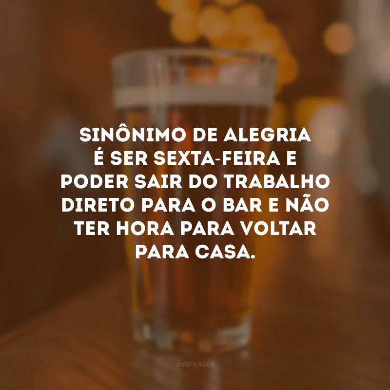 Sinônimo de alegria é ser sexta-feira e poder sair do trabalho direto para o bar e não ter hora para voltar para casa.