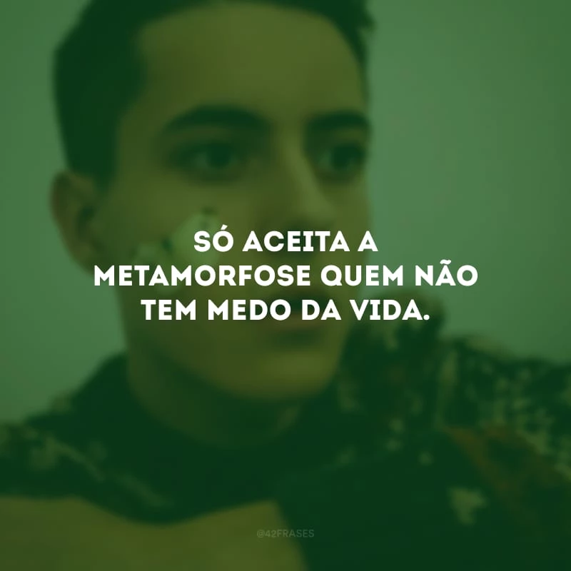 Só aceita a metamorfose quem não tem medo da vida. 