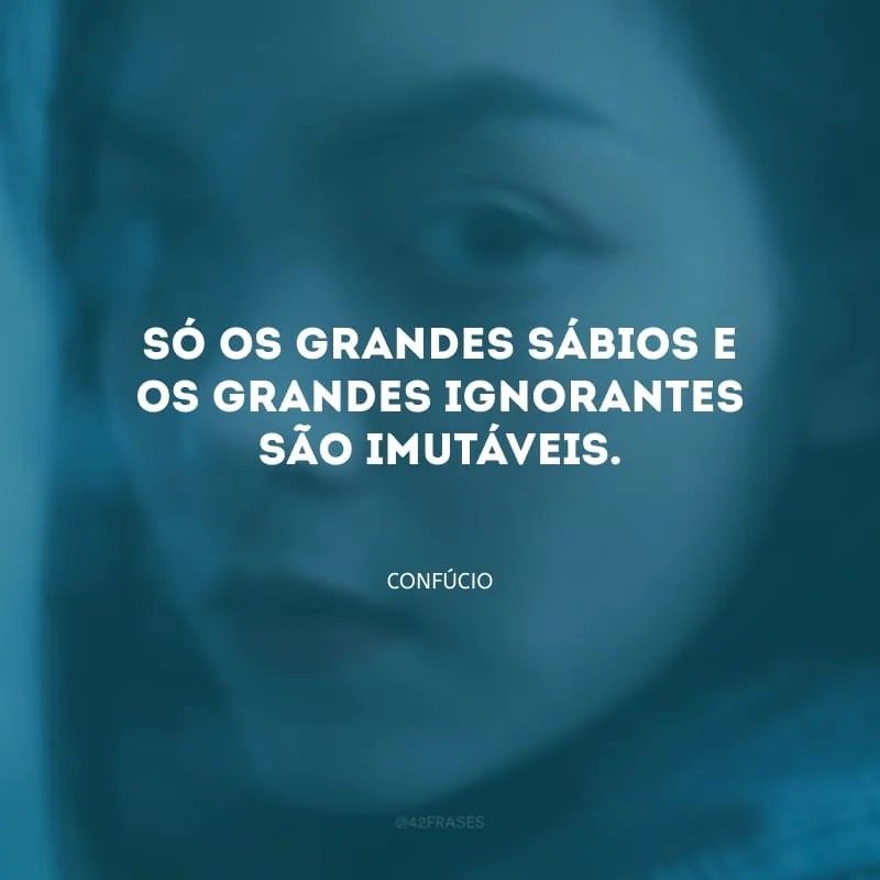 Só os grandes sábios e os grandes ignorantes são imutáveis.
