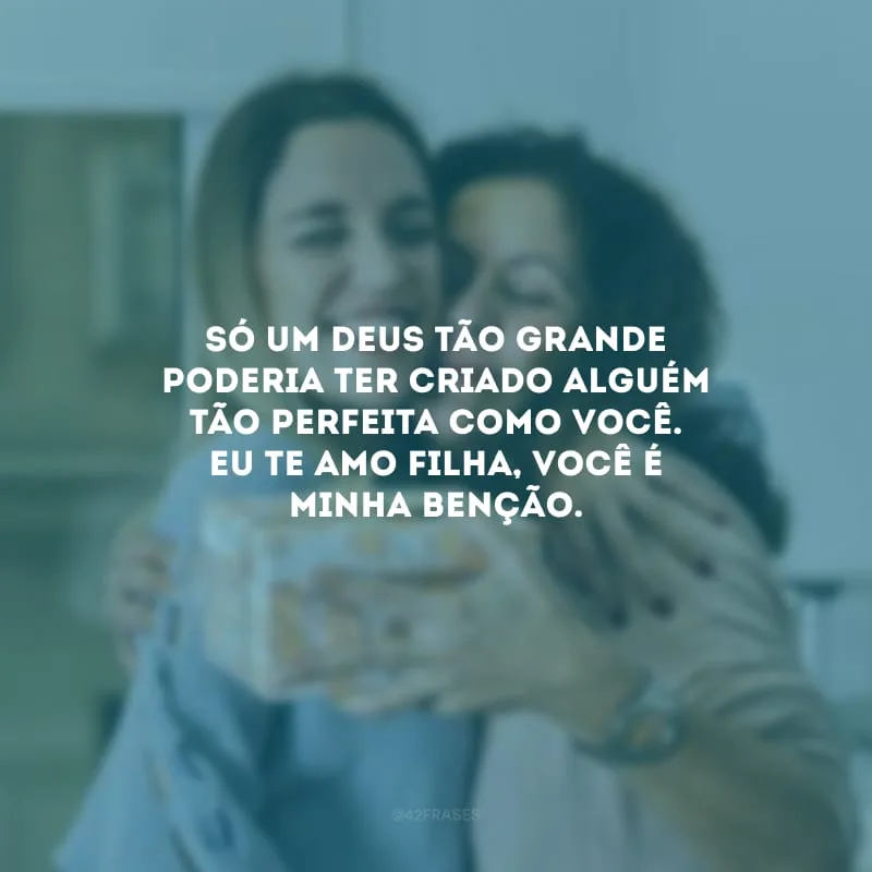 Só um Deus tão grande poderia ter criado alguém tão perfeita como você. Eu te amo filha, você é minha benção.