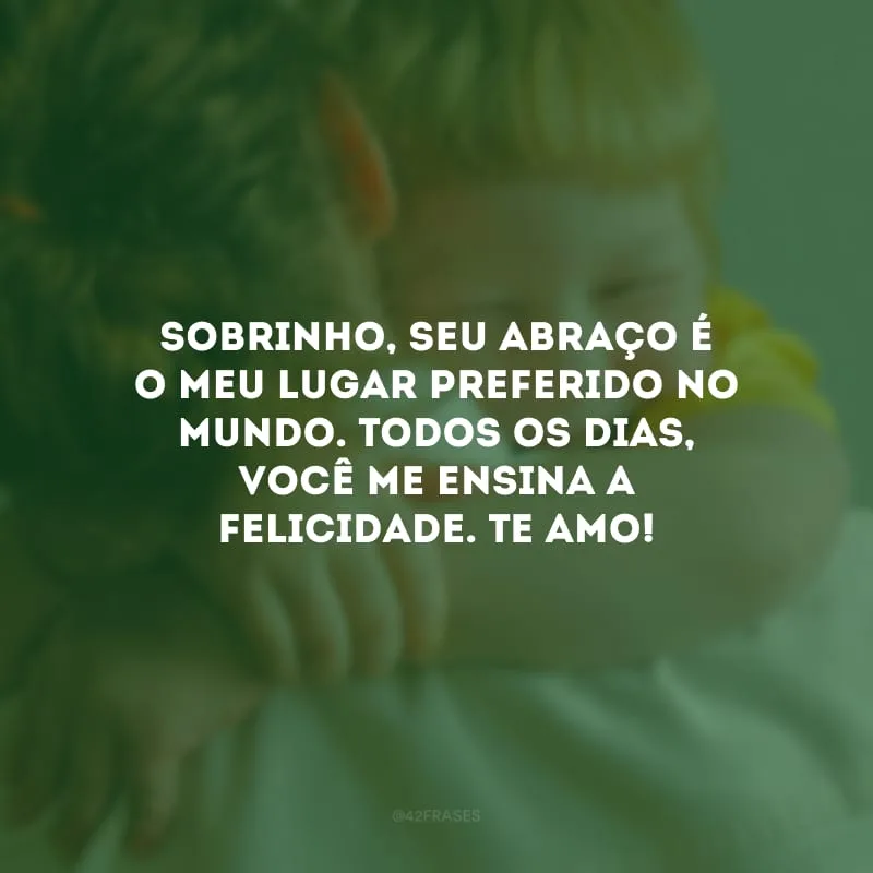 Sobrinho, seu abraço é o meu lugar preferido no mundo. Todos os dias, você me ensina a felicidade. Te amo!
