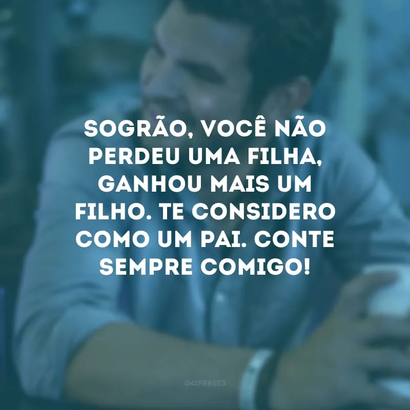 Sogrão, você não perdeu uma filha, ganhou mais um filho. Te considero como um pai. Conte sempre comigo!