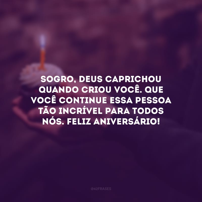 Sogro, Deus caprichou quando criou você. Que você continue essa pessoa tão incrível para todos nós. Feliz aniversário!