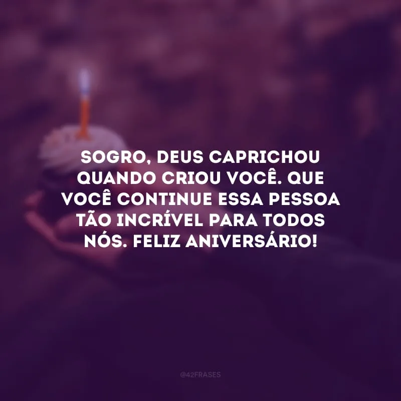Sogro, Deus caprichou quando criou você. Que você continue essa pessoa tão incrível para todos nós. Feliz aniversário!