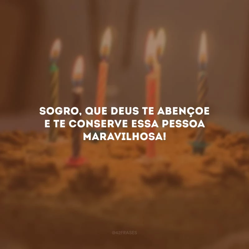 Sogro, que Deus te abençoe e te conserve essa pessoa maravilhosa!