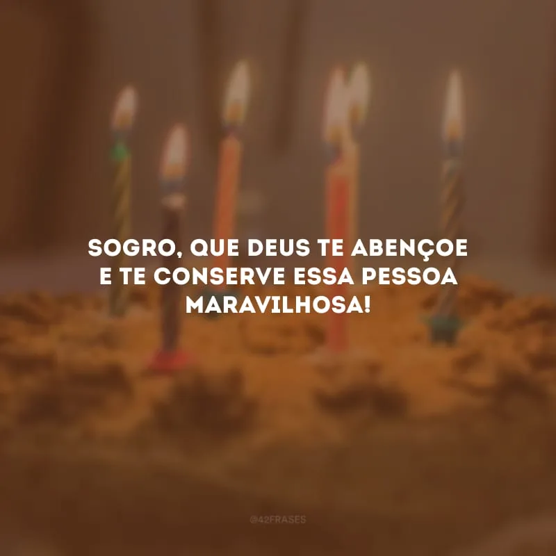 Sogro, que Deus te abençoe e te conserve essa pessoa maravilhosa!