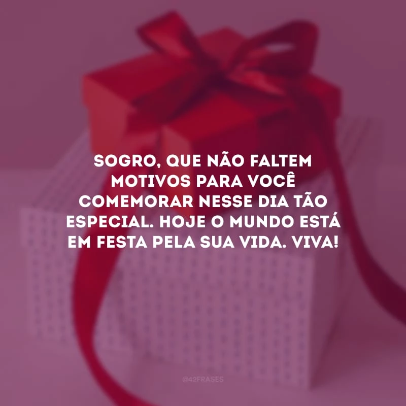 Sogro, que não faltem motivos para você comemorar nesse dia tão especial. Hoje o mundo está em festa pela sua vida. Viva!