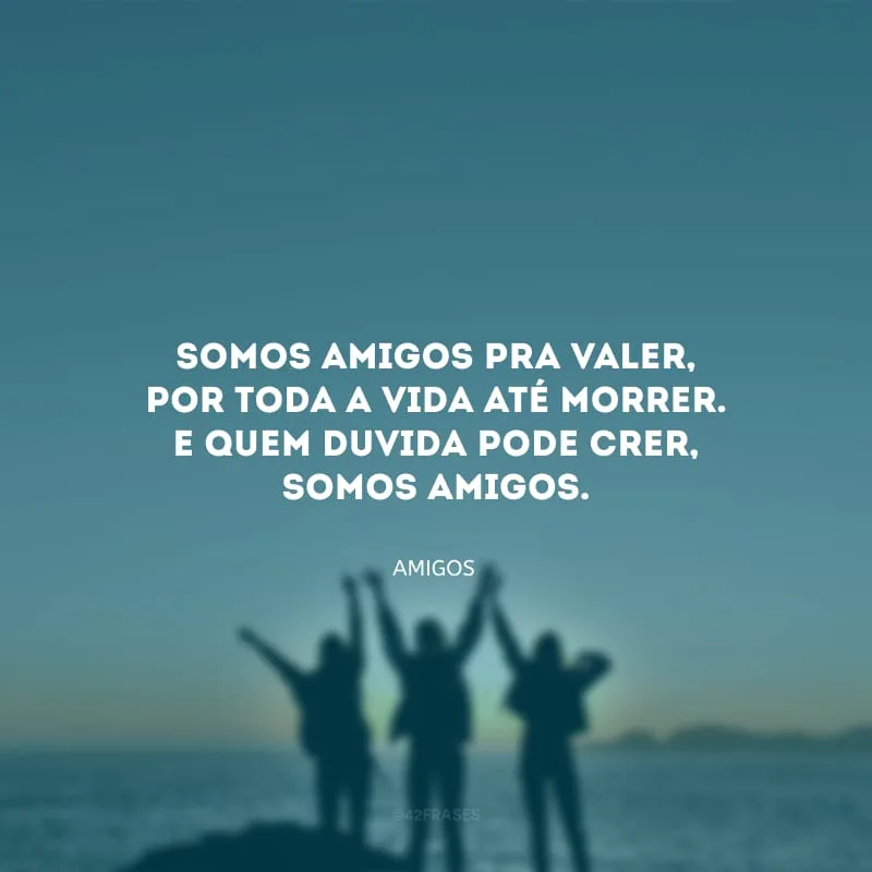 Somos amigos pra valer, por toda a vida até morrer. E quem duvida pode crer, somos amigos.