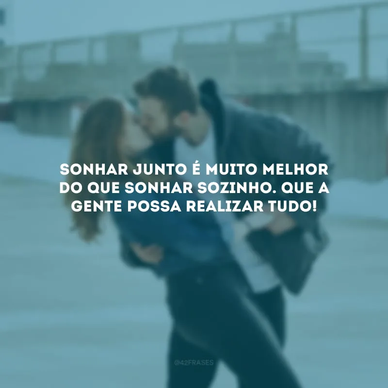 Sonhar junto é muito melhor do que sonhar sozinho. Que a gente possa realizar tudo!