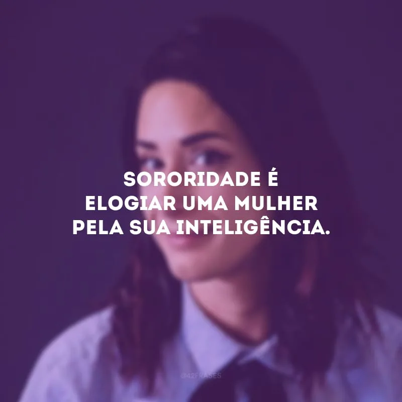 Sororidade é elogiar uma mulher pela sua inteligência.

