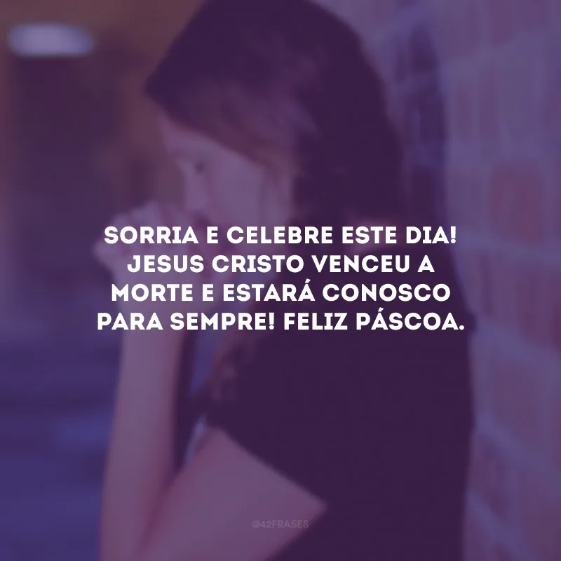 Sorria e celebre este dia! Jesus Cristo venceu a morte e estará conosco para sempre! Feliz Páscoa.