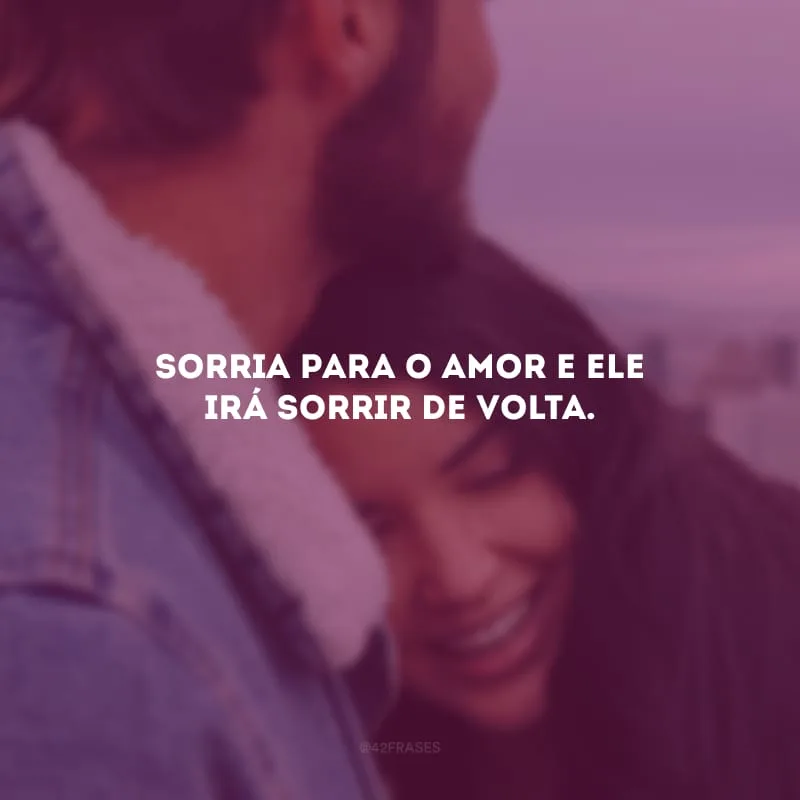 Sorria para o amor e ele irá sorrir de volta.