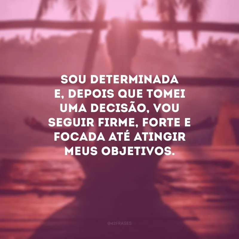 Sou determinada e, depois que tomei uma decisão, vou seguir firme, forte e focada até atingir meus objetivos.
