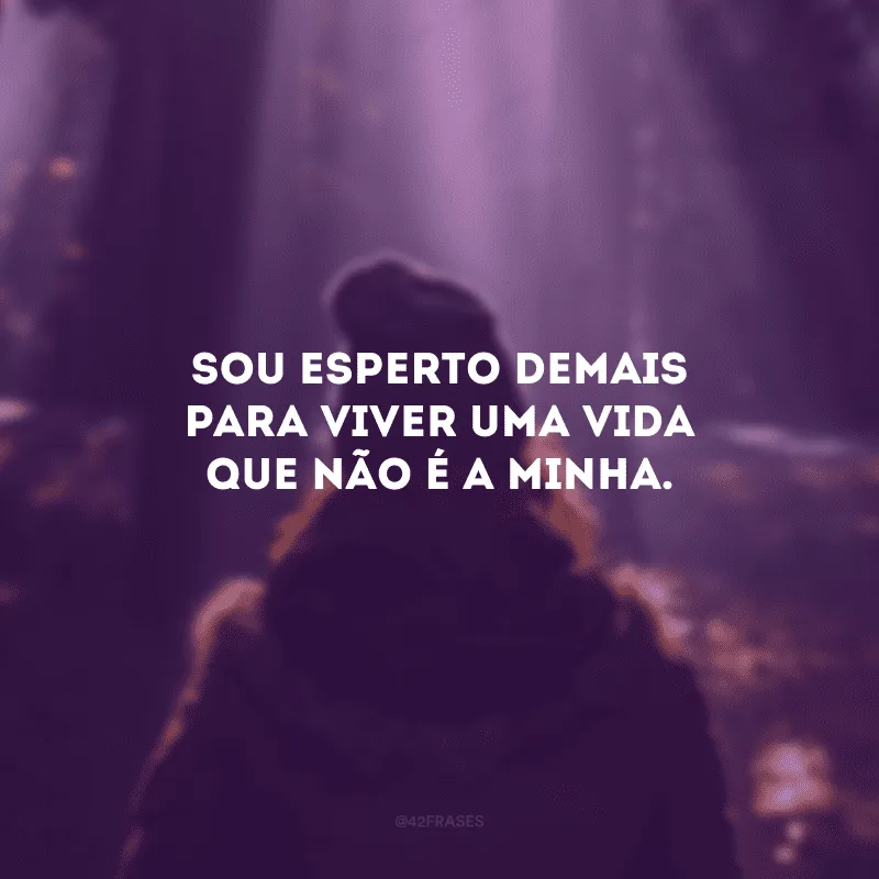Sou esperto demais para viver uma vida que não é a minha.