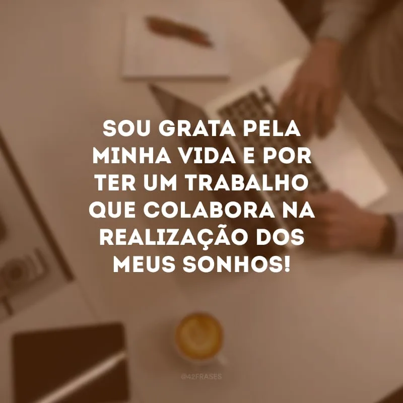 Sou grata pela minha vida e por ter um trabalho que colabora na realização dos meus sonhos!

