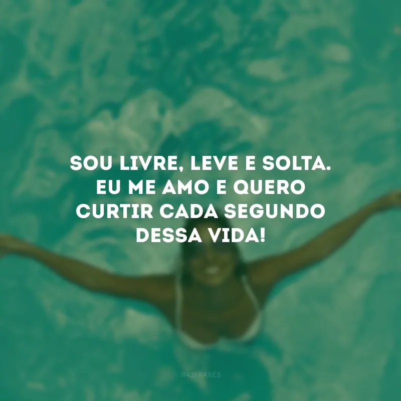 Sou livre, leve e solta. Eu me amo e quero curtir cada segundo dessa vida!